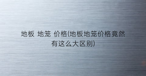 “地板 地笼 价格(地板地笼价格竟然有这么大区别)
